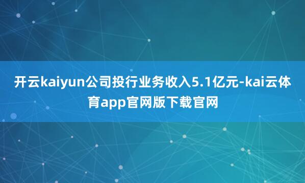开云kaiyun公司投行业务收入5.1亿元-kai云体育app官网版下载官网