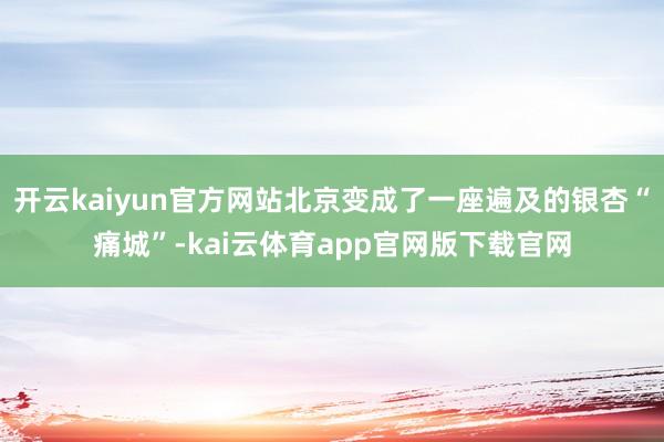 开云kaiyun官方网站北京变成了一座遍及的银杏“痛城”-kai云体育app官网版下载官网