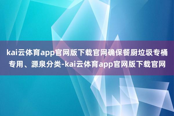 kai云体育app官网版下载官网确保餐厨垃圾专桶专用、源泉分类-kai云体育app官网版下载官网