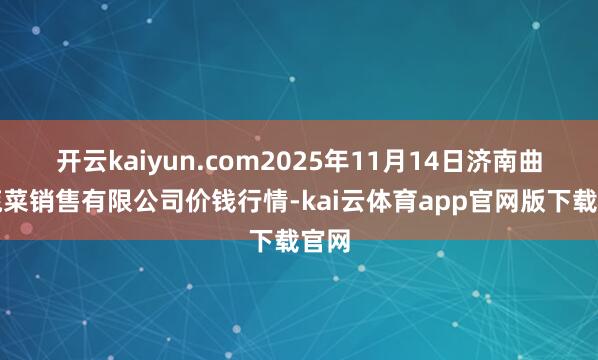 开云kaiyun.com2025年11月14日济南曲堤蔬菜销售有限公司价钱行情-kai云体育app官网版下载官网