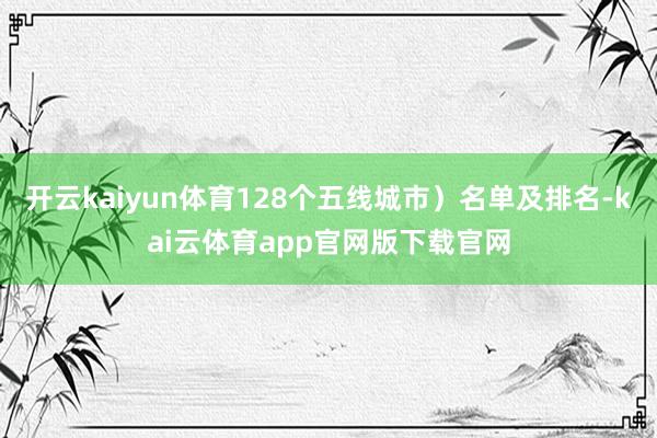 开云kaiyun体育128个五线城市)名单及排名-kai云体育app官网版下载官网