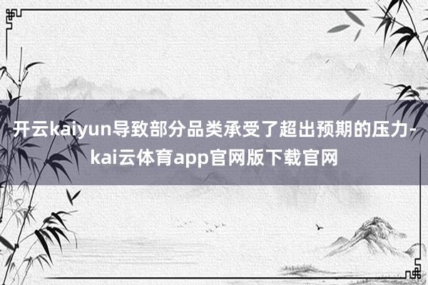 开云kaiyun导致部分品类承受了超出预期的压力-kai云体育app官网版下载官网