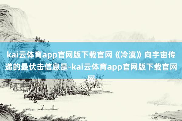 kai云体育app官网版下载官网《冷漠》向宇宙传递的最伏击信息是-kai云体育app官网版下载官网