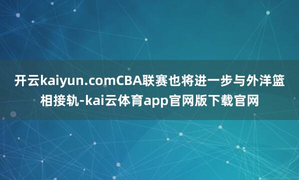 开云kaiyun.comCBA联赛也将进一步与外洋篮相接轨-kai云体育app官网版下载官网