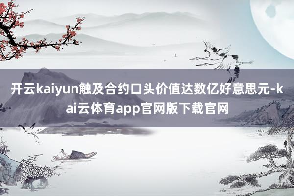 开云kaiyun触及合约口头价值达数亿好意思元-kai云体育app官网版下载官网