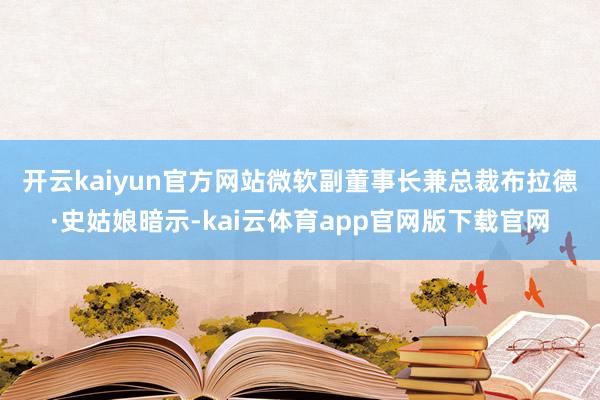 开云kaiyun官方网站 微软副董事长兼总裁布拉德·史姑娘暗示-kai云体育app官网版下载官网