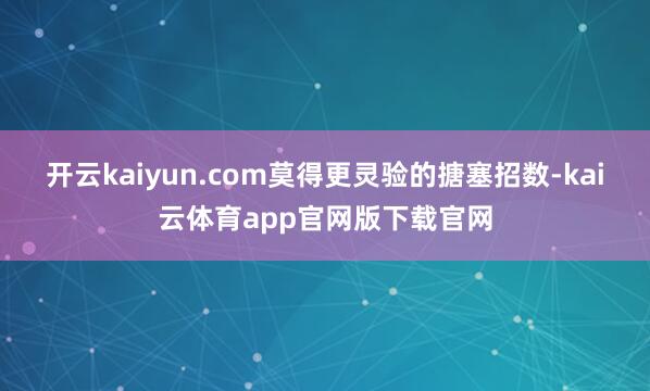 开云kaiyun.com莫得更灵验的搪塞招数-kai云体育app官网版下载官网