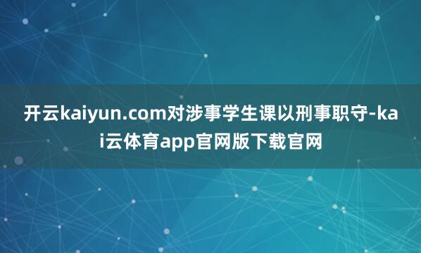 开云kaiyun.com对涉事学生课以刑事职守-kai云体育app官网版下载官网