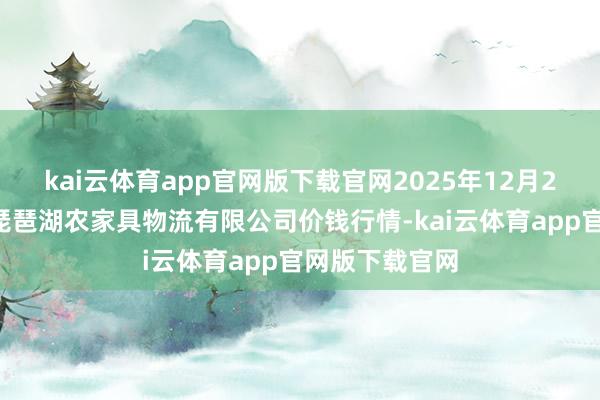kai云体育app官网版下载官网2025年12月25日江西九江琵琶湖农家具物流有限公司价钱行情-kai云体育app官网版下载官网