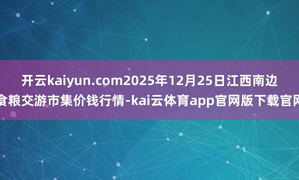 开云kaiyun.com2025年12月25日江西南边食粮交游市集价钱行情-kai云体育app官网版下载官网