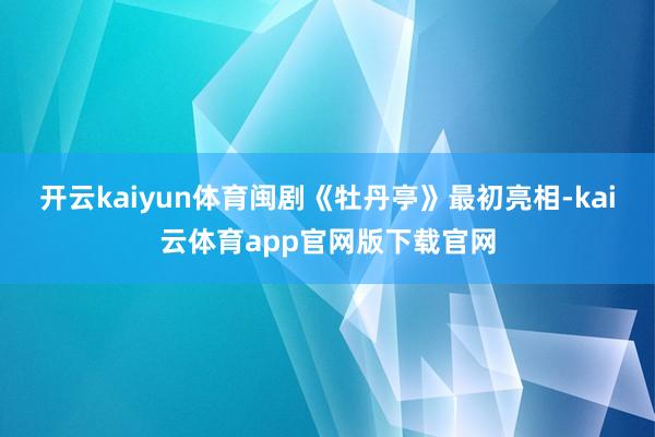开云kaiyun体育闽剧《牡丹亭》最初亮相-kai云体育app官网版下载官网