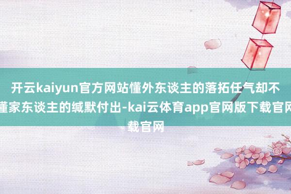 开云kaiyun官方网站懂外东谈主的落拓任气却不懂家东谈主的缄默付出-kai云体育app官网版下载官网