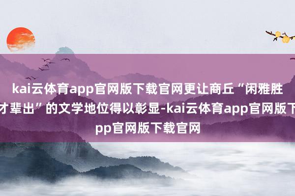 kai云体育app官网版下载官网更让商丘“闲雅胜地、英才辈出”的文学地位得以彰显-kai云体育app官网版下载官网