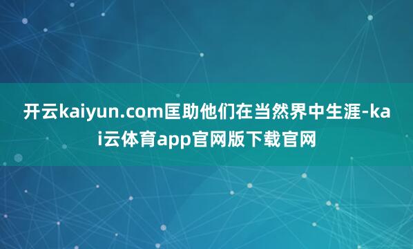开云kaiyun.com匡助他们在当然界中生涯-kai云体育app官网版下载官网
