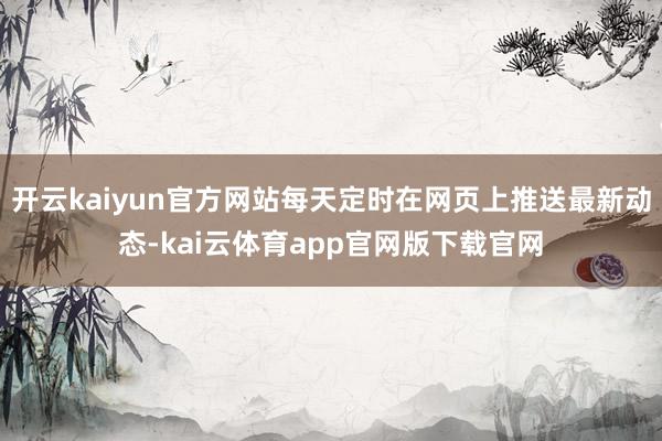 开云kaiyun官方网站每天定时在网页上推送最新动态-kai云体育app官网版下载官网
