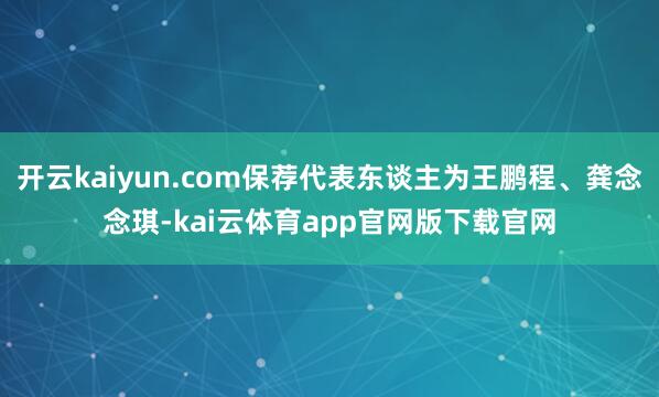 开云kaiyun.com保荐代表东谈主为王鹏程、龚念念琪-kai云体育app官网版下载官网