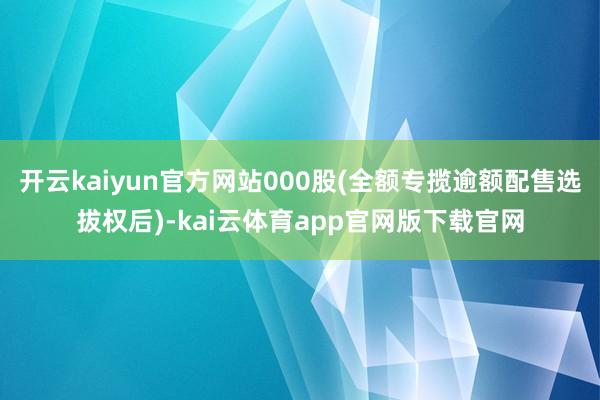 开云kaiyun官方网站000股(全额专揽逾额配售选拔权后)-kai云体育app官网版下载官网