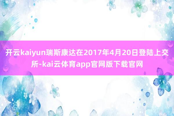 开云kaiyun瑞斯康达在2017年4月20日登陆上交所-kai云体育app官网版下载官网