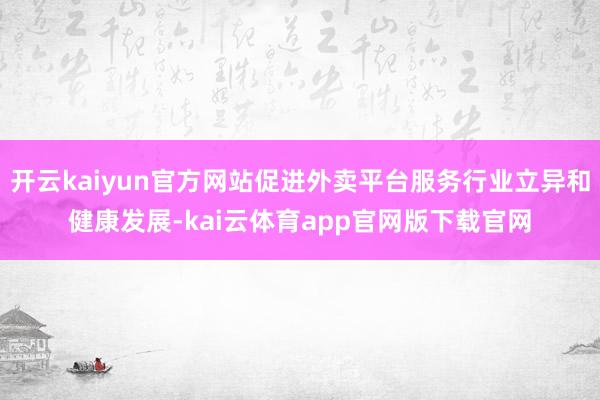 开云kaiyun官方网站促进外卖平台服务行业立异和健康发展-kai云体育app官网版下载官网