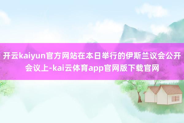 开云kaiyun官方网站在本日举行的伊斯兰议会公开会议上-kai云体育app官网版下载官网