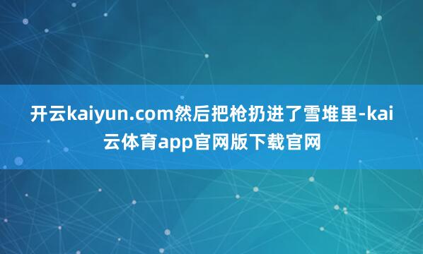 开云kaiyun.com然后把枪扔进了雪堆里-kai云体育app官网版下载官网